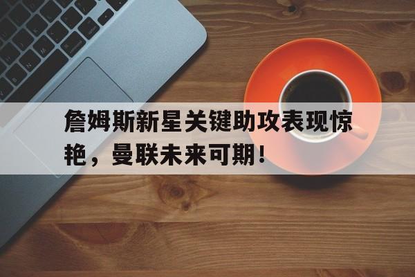 关于詹姆斯新星关键助攻表现惊艳，曼联未来可期！的信息